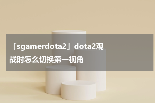 「sgamerdota2」dota2观战时怎么切换第一视角