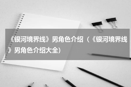 《银河境界线》男角色介绍（《银河境界线》男角色介绍大全）