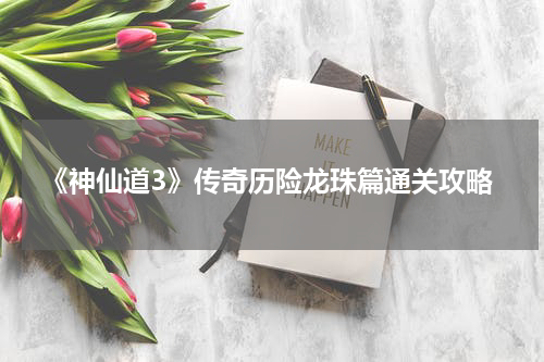 《神仙道3》传奇历险龙珠篇通关攻略