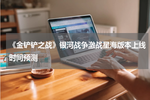 《金铲铲之战》银河战争激战星海版本上线时间预测
