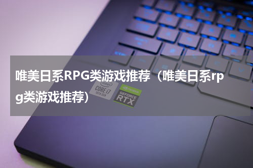 唯美日系RPG类游戏推荐（唯美日系rpg类游戏推荐）