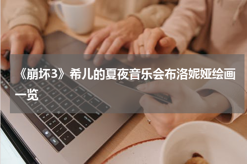 《崩坏3》希儿的夏夜音乐会布洛妮娅绘画一览