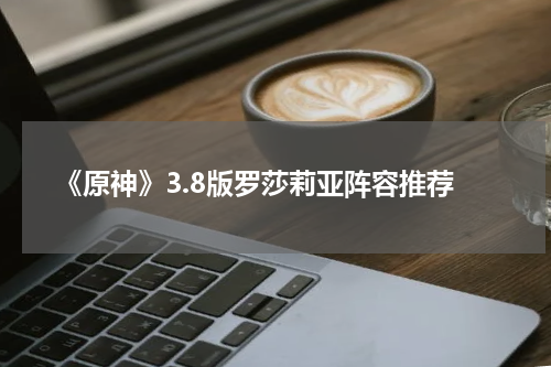 《原神》3.8版罗莎莉亚阵容推荐