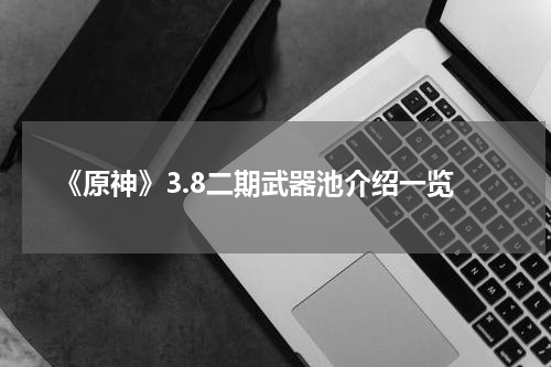 《原神》3.8二期武器池介绍一览