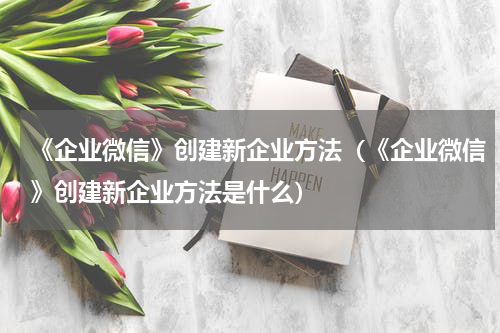 《企业微信》创建新企业方法（《企业微信》创建新企业方法是什么）