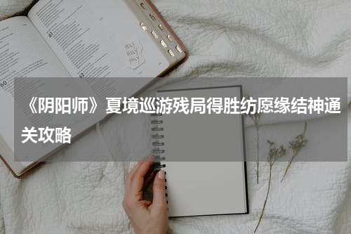 《阴阳师》夏境巡游残局得胜纺愿缘结神通关攻略
