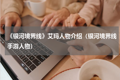 《银河境界线》艾玛人物介绍（银河境界线手游人物）