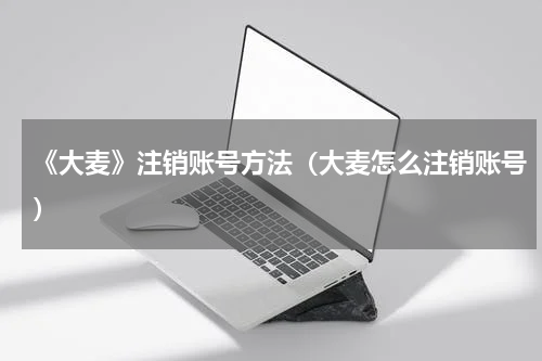 《大麦》注销账号方法（大麦怎么注销账号）