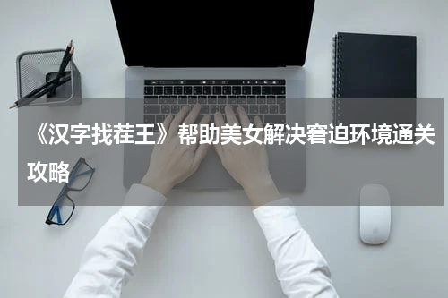 《汉字找茬王》帮助美女解决窘迫环境通关攻略