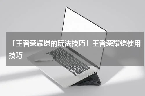 「王者荣耀铠的玩法技巧」王者荣耀铠使用技巧