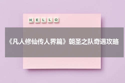 《凡人修仙传人界篇》朝圣之队奇遇攻略