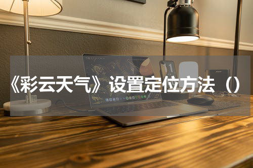 《彩云天气》设置定位方法（）