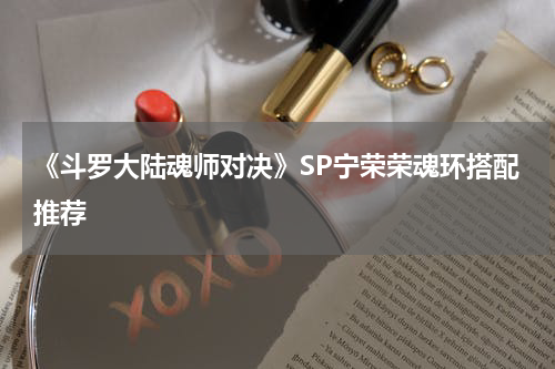 《斗罗大陆魂师对决》SP宁荣荣魂环搭配推荐