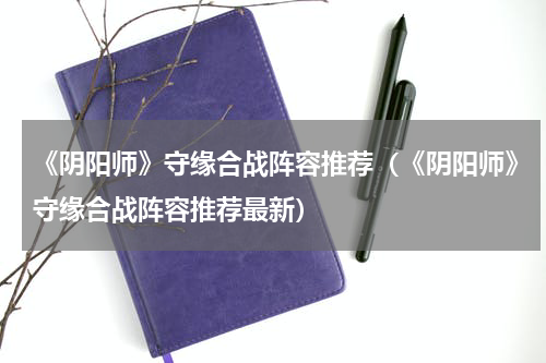 《阴阳师》守缘合战阵容推荐（《阴阳师》守缘合战阵容推荐最新）