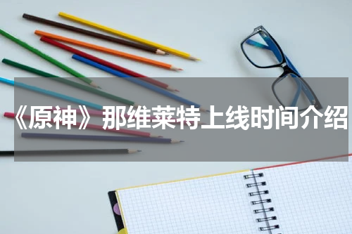 《原神》那维莱特上线时间介绍