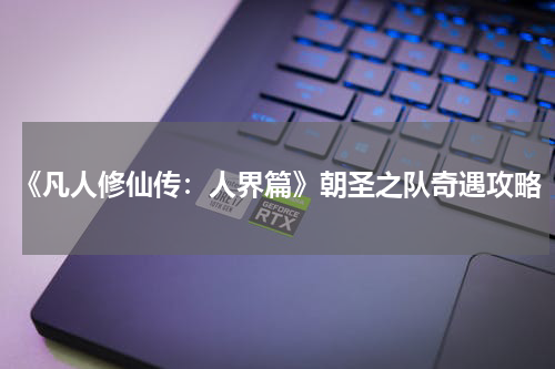 《凡人修仙传：人界篇》朝圣之队奇遇攻略