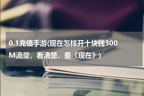 0.1充值手游(现在怎样开十块钱300M流量，看清楚，是《现在》)