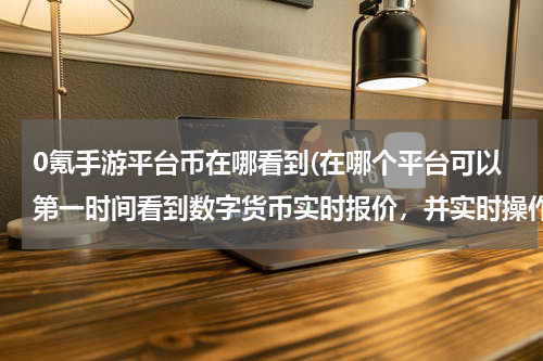 0氪手游平台币在哪看到(在哪个平台可以第一时间看到数字货币实时报价，并实时操作买卖？)