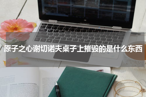 原子之心谢切诺夫桌子上摧毁的是什么东西