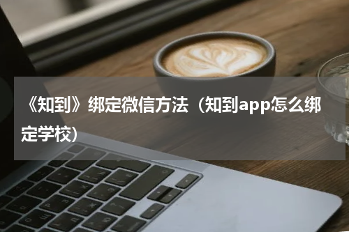 《知到》绑定微信方法（知到app怎么绑定学校）