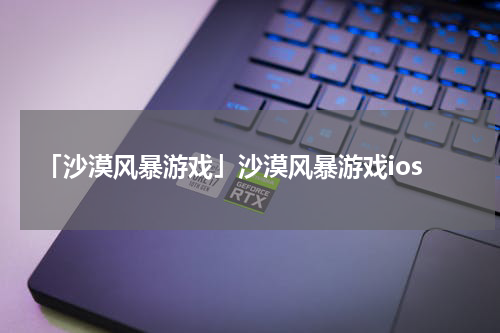 「沙漠风暴游戏」沙漠风暴游戏ios