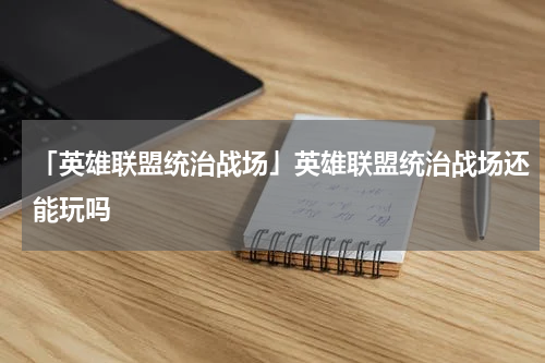 「英雄联盟统治战场」英雄联盟统治战场还能玩吗