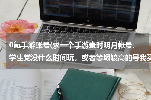 0氪手游账号(求一个手游秦时明月帐号，学生党没什么时间玩。或者等级较高的号我买也可以。)