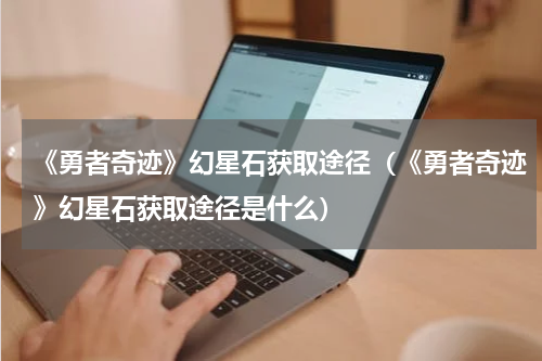 《勇者奇迹》幻星石获取途径（《勇者奇迹》幻星石获取途径是什么）