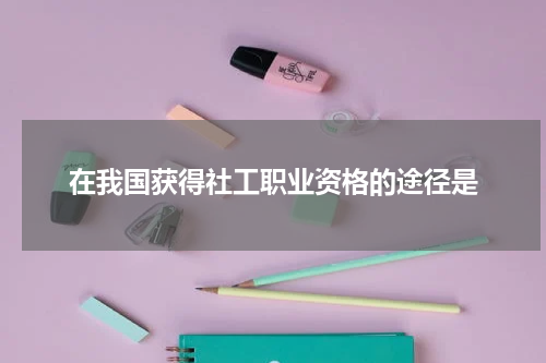 在我国获得社工职业资格的途径是