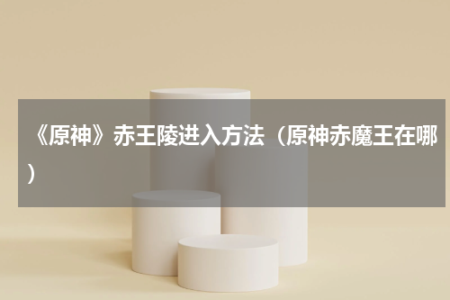 《原神》赤王陵进入方法（原神赤魔王在哪）