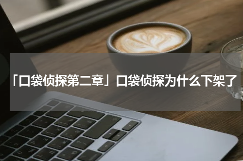 「口袋侦探第二章」口袋侦探为什么下架了