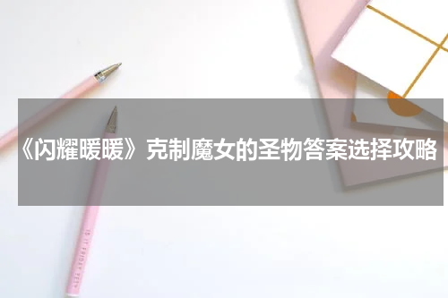 《闪耀暖暖》克制魔女的圣物答案选择攻略