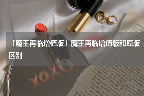 「魔王再临增值版」魔王再临增值版和原版区别