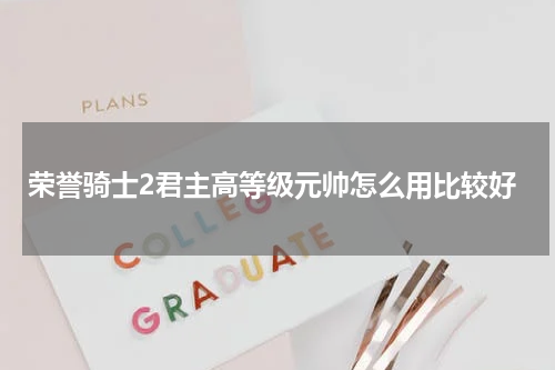 荣誉骑士2君主高等级元帅怎么用比较好
