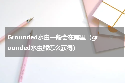 Grounded水虫一般会在哪里（grounded水虫鳍怎么获得）