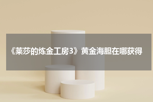 《莱莎的炼金工房3》黄金海胆在哪获得