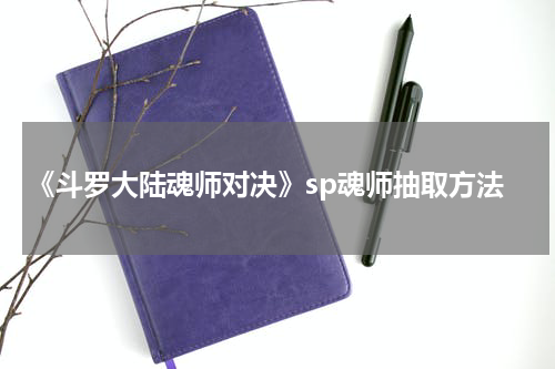 《斗罗大陆魂师对决》sp魂师抽取方法