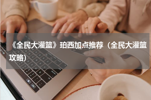 《全民大灌篮》珀西加点推荐（全民大灌篮攻略）