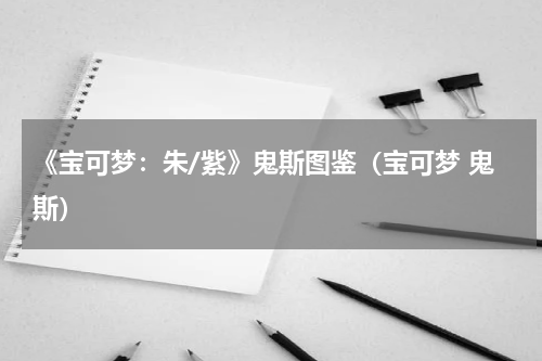 《宝可梦：朱/紫》鬼斯图鉴（宝可梦 鬼斯）