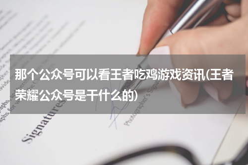 那个公众号可以看王者吃鸡游戏资讯(王者荣耀公众号是干什么的)