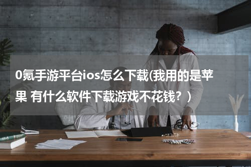 0氪手游平台ios怎么下载(我用的是苹果 有什么软件下载游戏不花钱？)