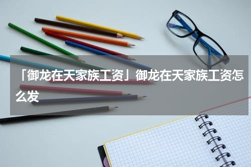「御龙在天家族工资」御龙在天家族工资怎么发