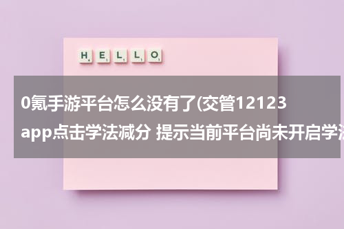 0氪手游平台怎么没有了(交管12123app点击学法减分 提示当前平台尚未开启学法减分功能 怎么回事？)