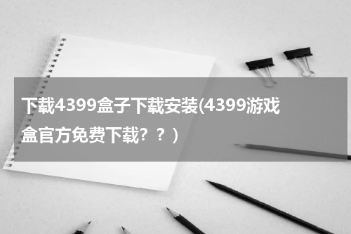 下载4399盒子下载安装(4399游戏盒官方免费下载？？)
