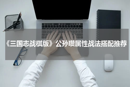 《三国志战棋版》公孙瓒属性战法搭配推荐
