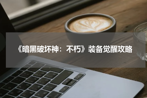 《暗黑破坏神：不朽》装备觉醒攻略