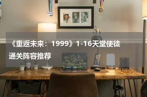 《重返未来：1999》1-16天堂使徒通关阵容推荐