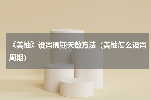 《美柚》设置周期天数方法（美柚怎么设置周期）