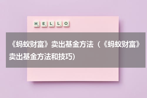 《蚂蚁财富》卖出基金方法（《蚂蚁财富》卖出基金方法和技巧）