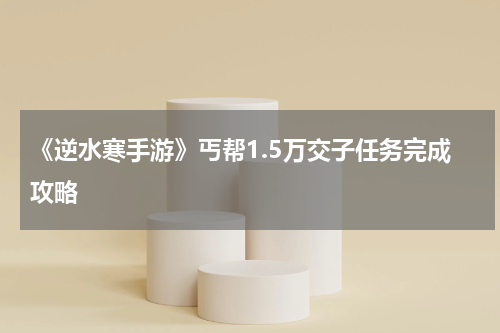 《逆水寒手游》丐帮1.5万交子任务完成攻略